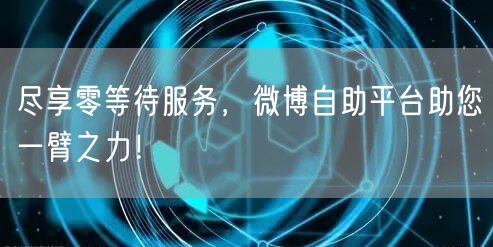 尽享零等待服务，微博自助平台助您一臂之力！