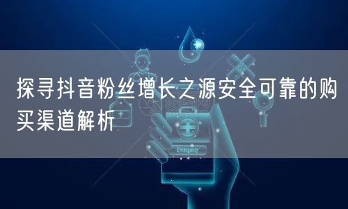 探寻抖音粉丝增长之源安全可靠的购买渠道解析