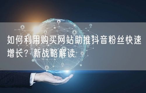 如何利用购买网站助推抖音粉丝快速增长？新战略解读