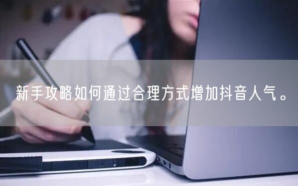 新手攻略如何通过合理方式增加抖音人气。
