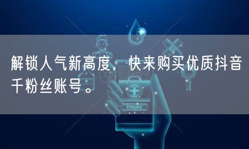 解锁人气新高度，快来购买优质抖音千粉丝账号。