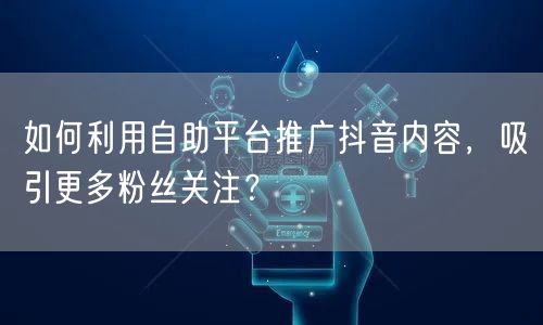 如何利用自助平台推广抖音内容，吸引更多粉丝关注？