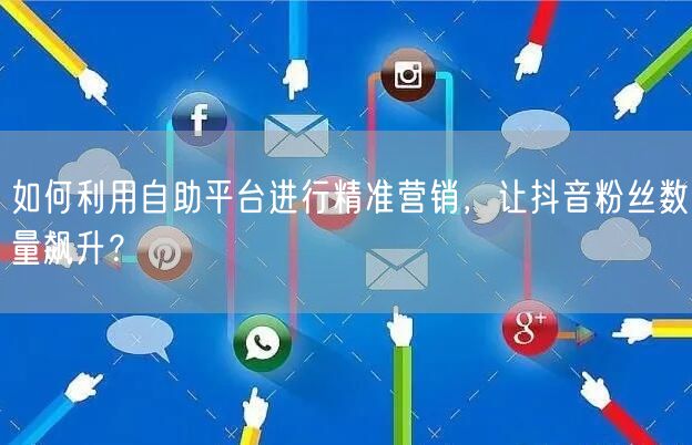 如何利用自助平台进行精准营销，让抖音粉丝数量飙升？