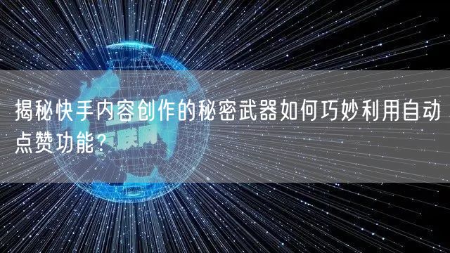 揭秘快手内容创作的秘密武器如何巧妙利用自动点赞功能？