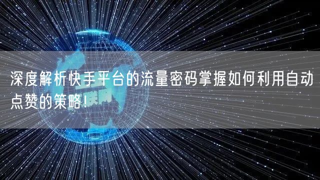 深度解析快手平台的流量密码掌握如何利用自动点赞的策略！