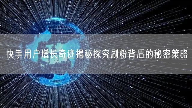 快手用户增长奇迹揭秘探究刷粉背后的秘密策略