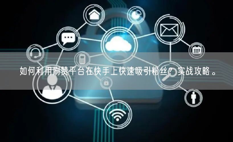 如何利用刷赞平台在快手上快速吸引粉丝？实战攻略。