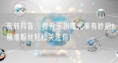 玩转抖音，提升千川曝光率有妙招！精准粉丝轻松关注你！