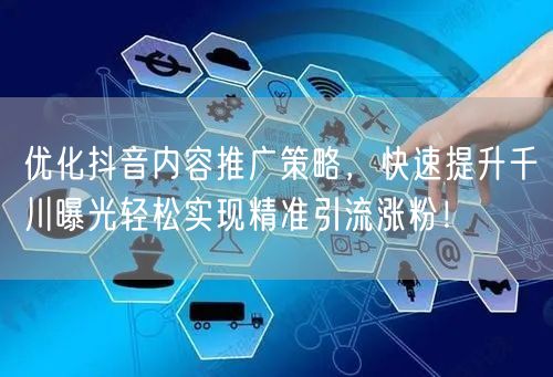 优化抖音内容推广策略，快速提升千川曝光轻松实现精准引流涨粉！