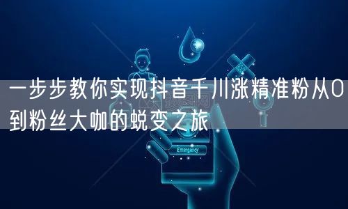 一步步教你实现抖音千川涨精准粉从0到粉丝大咖的蜕变之旅