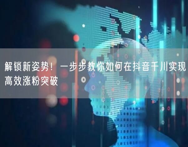 解锁新姿势！一步步教你如何在抖音千川实现高效涨粉突破