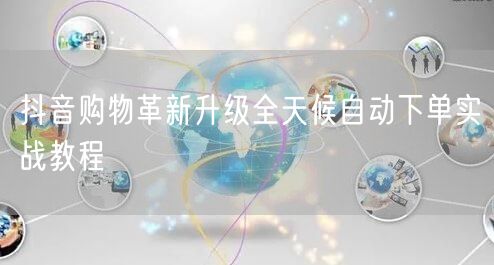 抖音购物革新升级全天候自动下单实战教程