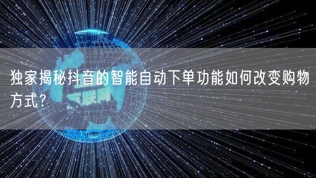 独家揭秘抖音的智能自动下单功能如何改变购物方式？