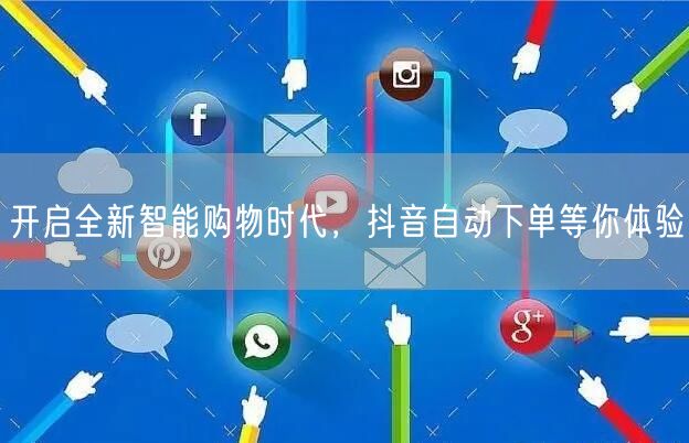 开启全新智能购物时代，抖音自动下单等你体验