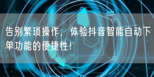告别繁琐操作，体验抖音智能自动下单功能的便捷性！