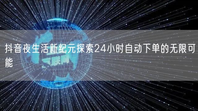 抖音夜生活新纪元探索24小时自动下单的无限可能