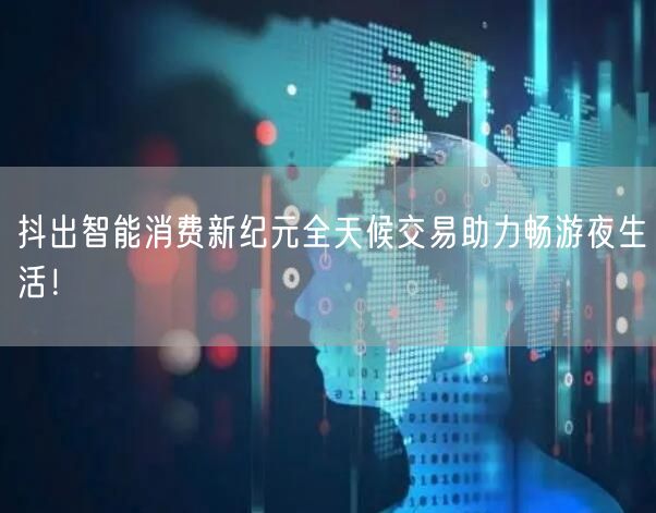 抖出智能消费新纪元全天候交易助力畅游夜生活！