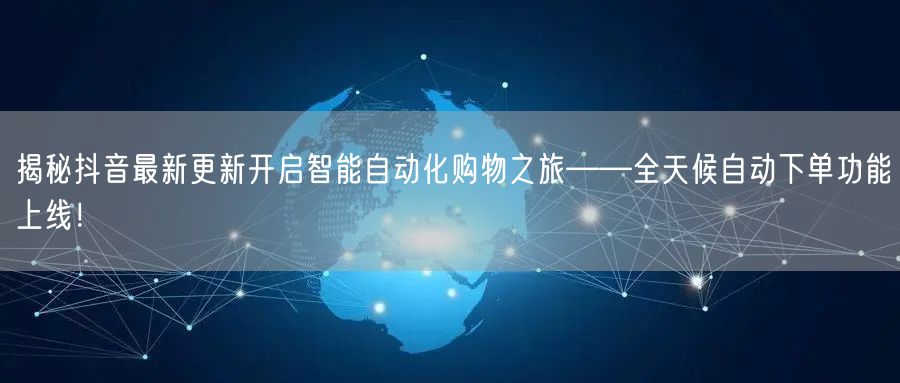 揭秘抖音最新更新开启智能自动化购物之旅——全天候自动下单功能上线！
