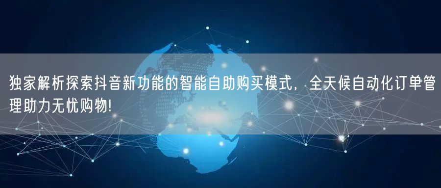 独家解析探索抖音新功能的智能自助购买模式，全天候自动化订单管理助力无忧购物!