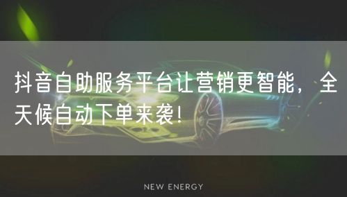 抖音自助服务平台让营销更智能，全天候自动下单来袭！