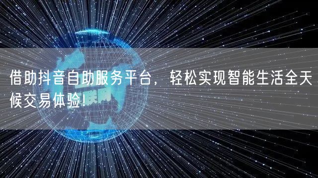 借助抖音自助服务平台，轻松实现智能生活全天候交易体验！