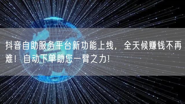 抖音自助服务平台新功能上线，全天候赚钱不再难！自动下单助您一臂之力！