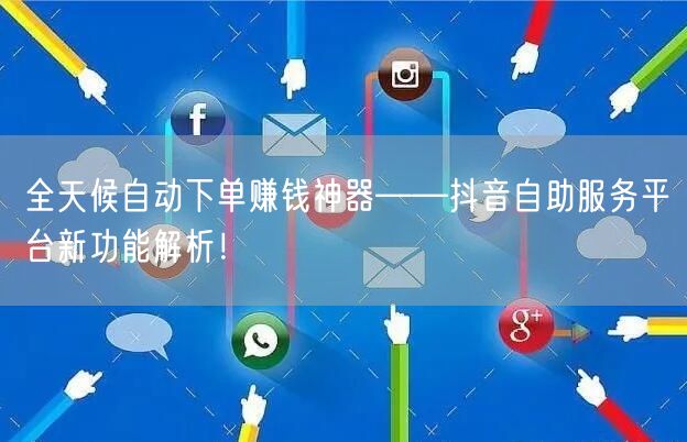 全天候自动下单赚钱神器——抖音自助服务平台新功能解析！