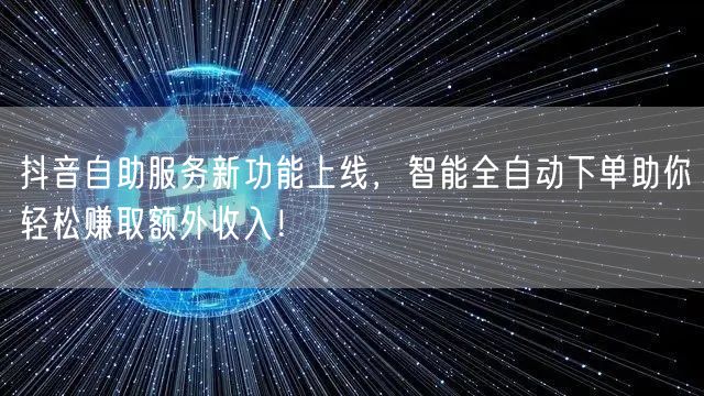 抖音自助服务新功能上线，智能全自动下单助你轻松赚取额外收入！