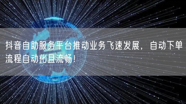 抖音自助服务平台推动业务飞速发展，自动下单流程自动化且流畅！