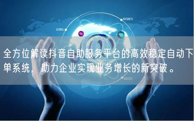 全方位解读抖音自助服务平台的高效稳定自动下单系统，助力企业实现业务增长的新突破。