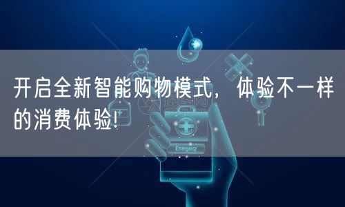 开启全新智能购物模式，体验不一样的消费体验!