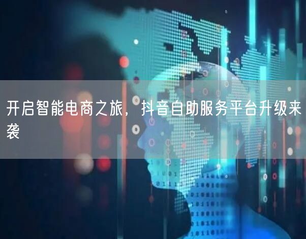 开启智能电商之旅，抖音自助服务平台升级来袭