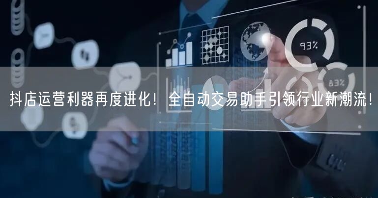 抖店运营利器再度进化！全自动交易助手引领行业新潮流！
