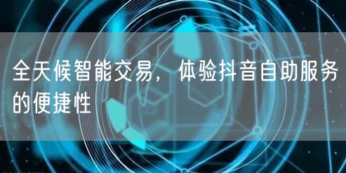 全天候智能交易，体验抖音自助服务的便捷性