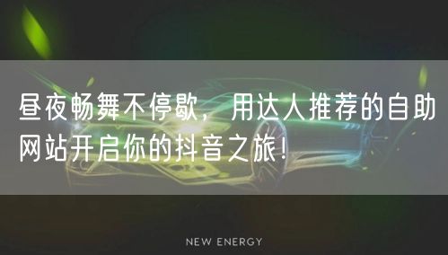 昼夜畅舞不停歇，用达人推荐的自助网站开启你的抖音之旅！