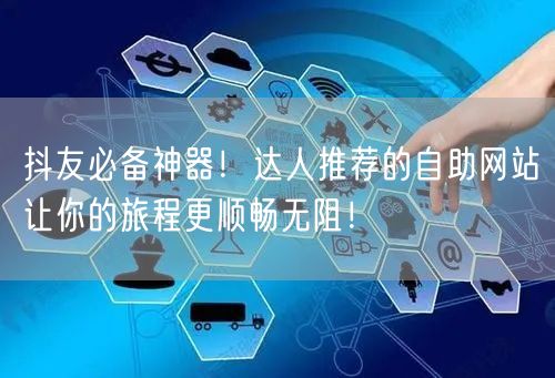 抖友必备神器！达人推荐的自助网站让你的旅程更顺畅无阻！