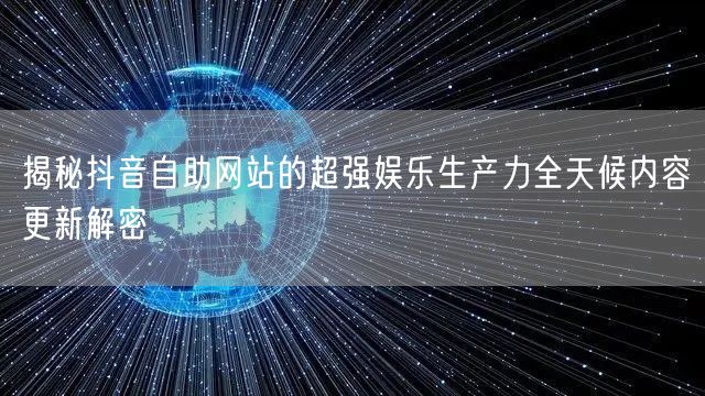 揭秘抖音自助网站的超强娱乐生产力全天候内容更新解密