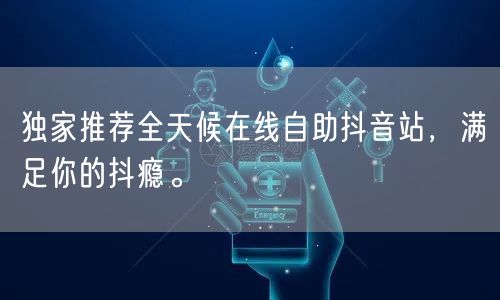 独家推荐全天候在线自助抖音站，满足你的抖瘾。