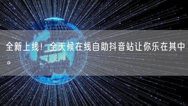 全新上线！全天候在线自助抖音站让你乐在其中。