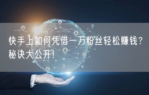 快手上如何凭借一万粉丝轻松赚钱？秘诀大公开！