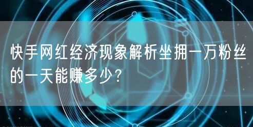 快手网红经济现象解析坐拥一万粉丝的一天能赚多少？