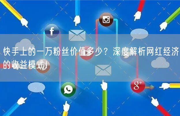 快手上的一万粉丝价值多少？深度解析网红经济的收益模式！