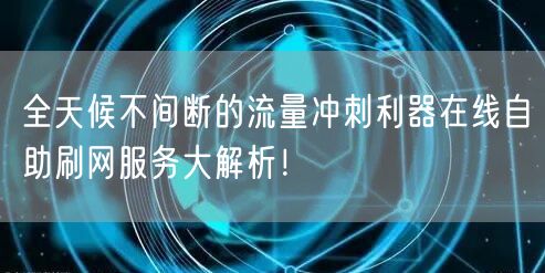 全天候不间断的流量冲刺利器在线自助刷网服务大解析！