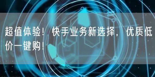 超值体验！快手业务新选择，优质低价一键购！