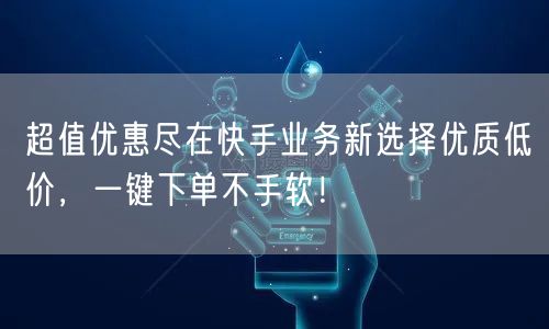 超值优惠尽在快手业务新选择优质低价，一键下单不手软！