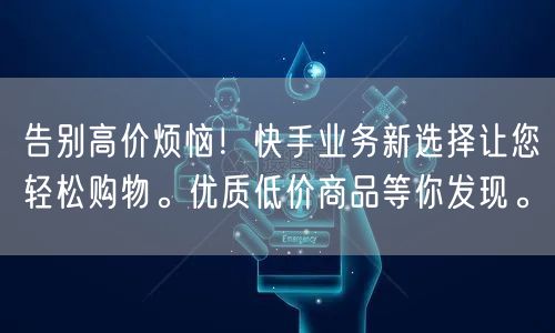 告别高价烦恼！快手业务新选择让您轻松购物。优质低价商品等你发现。