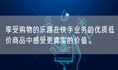 享受购物的乐趣在快手业务的优质低价商品中感受更真实的价值。