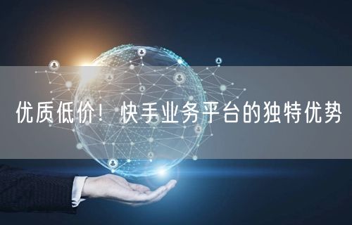 优质低价！快手业务平台的独特优势