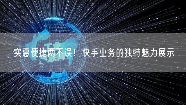 实惠便捷两不误！快手业务的独特魅力展示