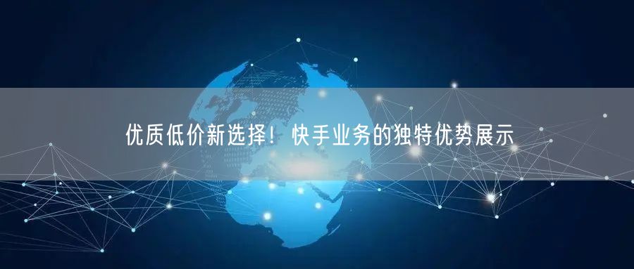 优质低价新选择！快手业务的独特优势展示